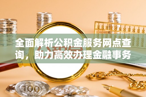 云阳全面解析公积金服务网点查询，助力高效办理金融事务