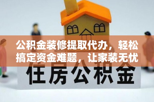 云阳公积金装修提取代办，轻松搞定资金难题，让家装无忧