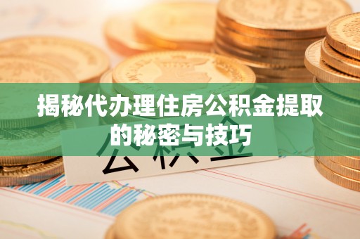 云阳揭秘代办理住房公积金提取的秘密与技巧
