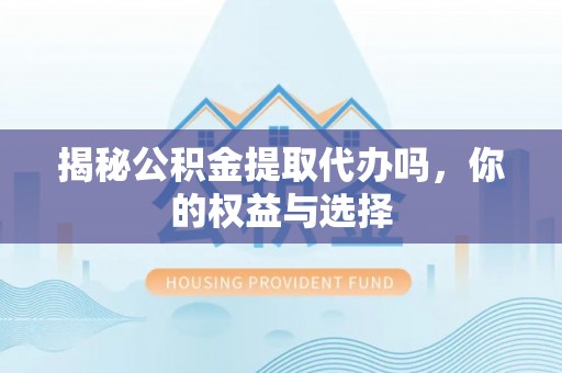 云阳揭秘公积金提取代办吗，你的权益与选择