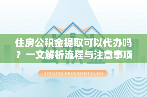 云阳住房公积金提取可以代办吗？一文解析流程与注意事项