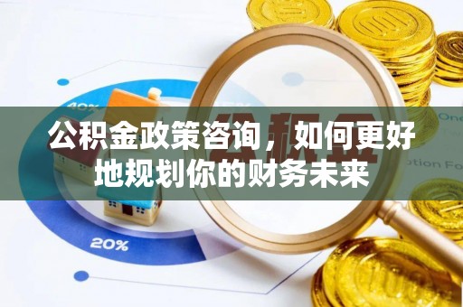云阳公积金政策咨询，如何更好地规划你的财务未来