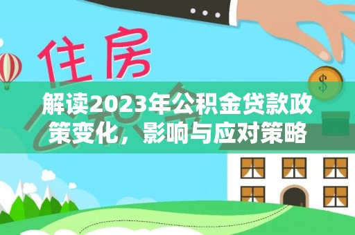 云阳解读2023年公积金贷款政策变化，影响与应对策略