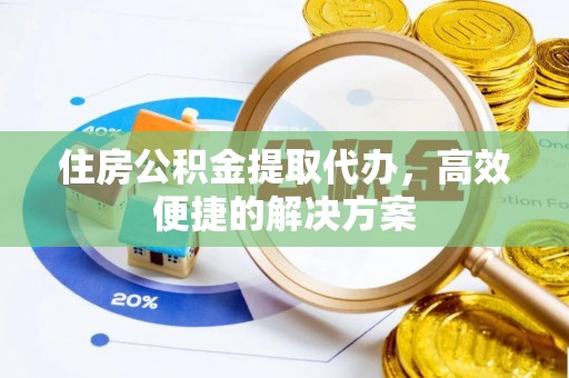 云阳住房公积金提取代办，高效便捷的解决方案
