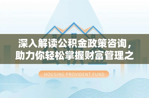 云阳深入解读公积金政策咨询，助力你轻松掌握财富管理之道