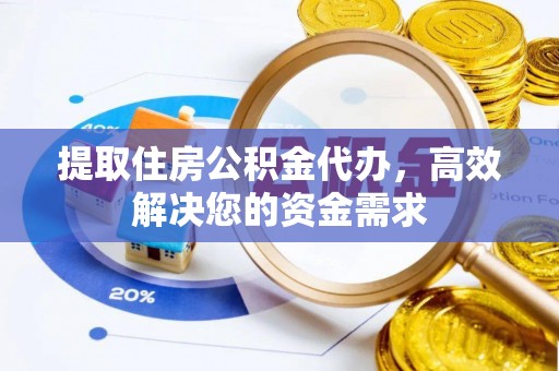 云阳提取住房公积金代办，高效解决您的资金需求