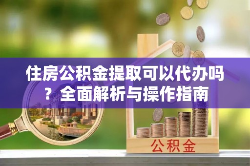 云阳住房公积金提取可以代办吗？全面解析与操作指南