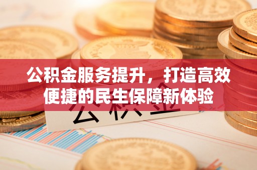 云阳公积金服务提升，打造高效便捷的民生保障新体验
