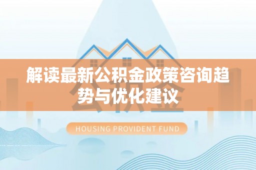 云阳解读最新公积金政策咨询趋势与优化建议