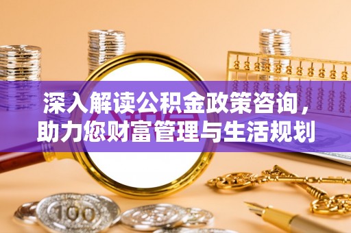 云阳深入解读公积金政策咨询，助力您财富管理与生活规划