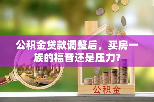 云阳公积金贷款调整后，买房一族的福音还是压力？