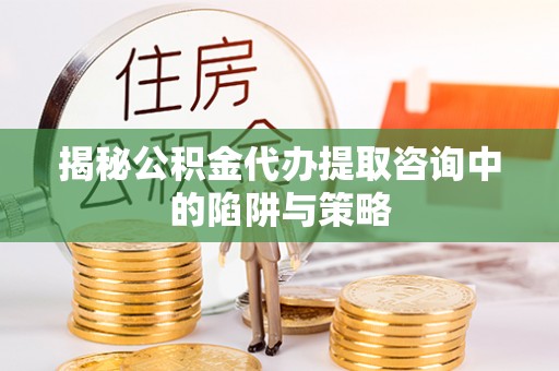 云阳揭秘公积金代办提取咨询中的陷阱与策略