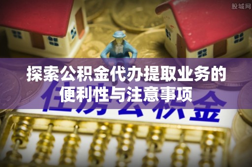 云阳探索公积金代办提取业务的便利性与注意事项