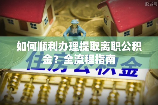 云阳如何顺利办理提取离职公积金？全流程指南