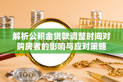 云阳解析公积金贷款调整时间对购房者的影响与应对策略
