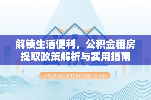 云阳解锁生活便利，公积金租房提取政策解析与实用指南