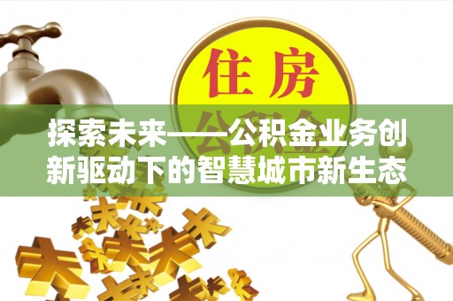 云阳探索未来——公积金业务创新驱动下的智慧城市新生态
