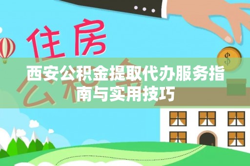 云阳西安公积金提取代办服务指南与实用技巧