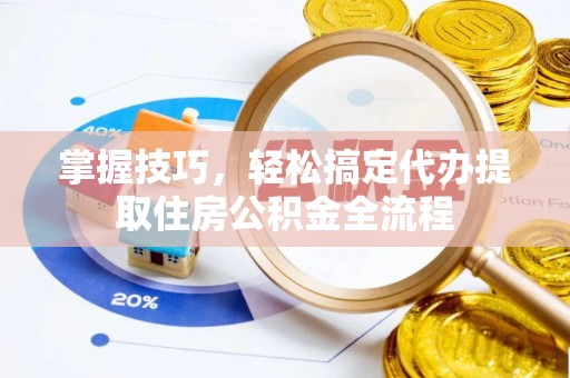 云阳掌握技巧，轻松搞定代办提取住房公积金全流程