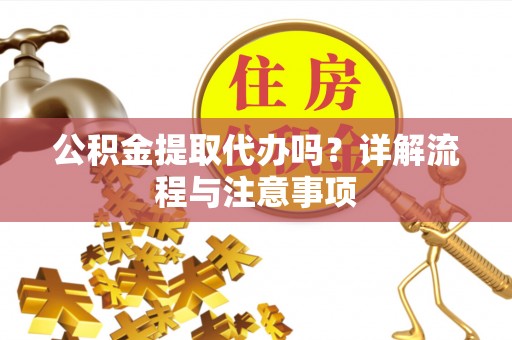 云阳公积金提取代办吗？详解流程与注意事项
