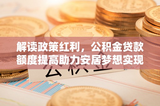 云阳解读政策红利，公积金贷款额度提高助力安居梦想实现