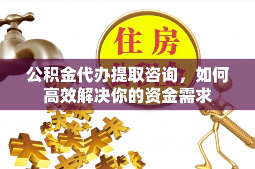 云阳公积金代办提取咨询，如何高效解决你的资金需求