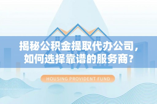 云阳揭秘公积金提取代办公司，如何选择靠谱的服务商？