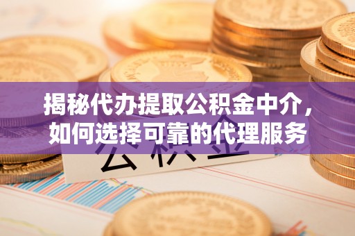 云阳揭秘代办提取公积金中介，如何选择可靠的代理服务