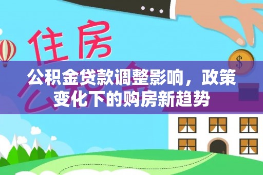 云阳公积金贷款调整影响，政策变化下的购房新趋势