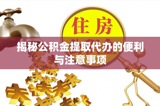 云阳揭秘公积金提取代办的便利与注意事项