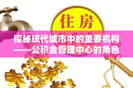 云阳探秘现代城市中的重要机构——公积金管理中心的角色与使命