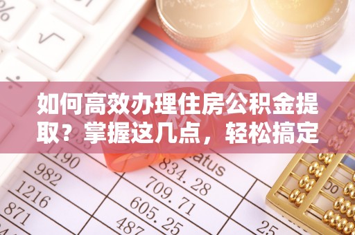 云阳如何高效办理住房公积金提取？掌握这几点，轻松搞定！