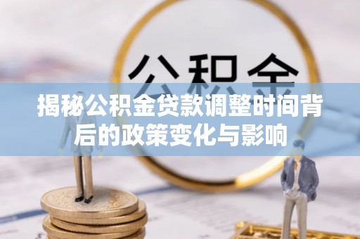 云阳揭秘公积金贷款调整时间背后的政策变化与影响