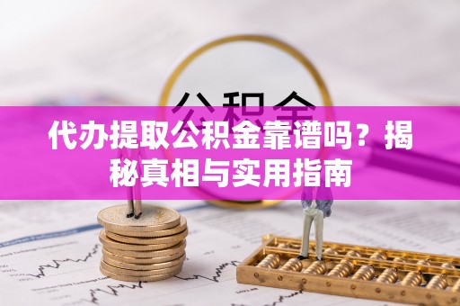 云阳代办提取公积金靠谱吗？揭秘真相与实用指南