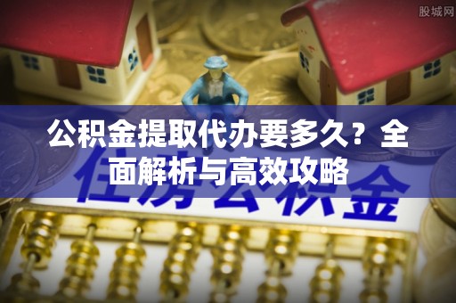 云阳公积金提取代办要多久？全面解析与高效攻略