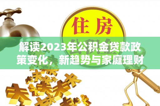 云阳解读2023年公积金贷款政策变化，新趋势与家庭理财规划