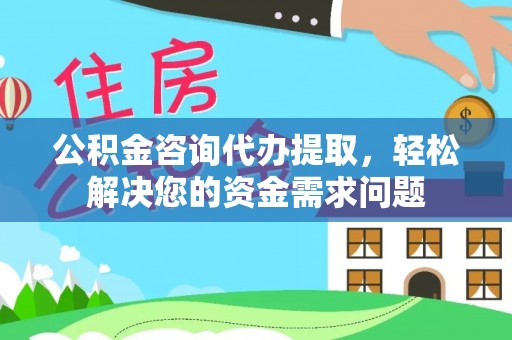 云阳公积金咨询代办提取，轻松解决您的资金需求问题