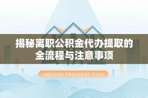 云阳揭秘离职公积金代办提取的全流程与注意事项