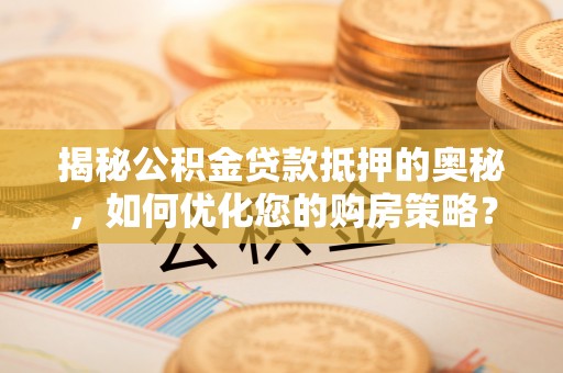 云阳揭秘公积金贷款抵押的奥秘，如何优化您的购房策略？