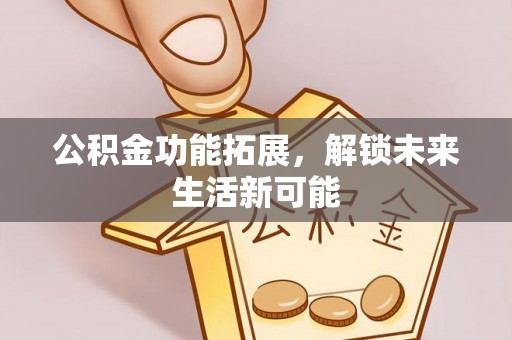 云阳公积金功能拓展，解锁未来生活新可能