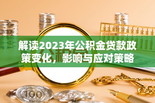 云阳解读2023年公积金贷款政策变化，影响与应对策略