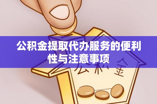 云阳公积金提取代办服务的便利性与注意事项
