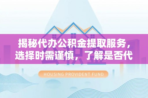 云阳揭秘代办公积金提取服务，选择时需谨慎，了解是否代办公积金提取可靠吗？