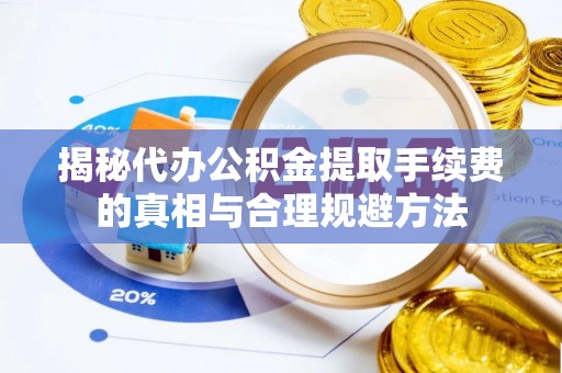 云阳揭秘代办公积金提取手续费的真相与合理规避方法