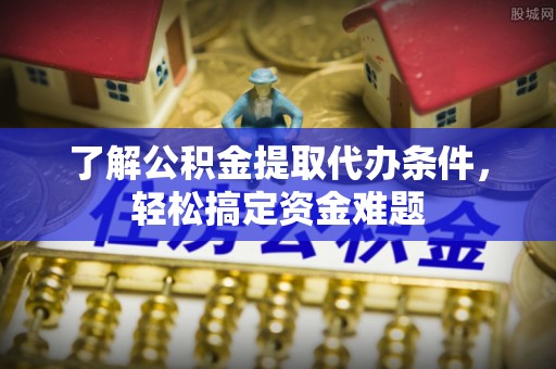 云阳了解公积金提取代办条件，轻松搞定资金难题
