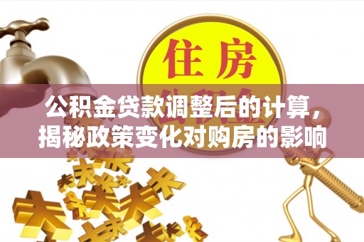 云阳公积金贷款调整后的计算，揭秘政策变化对购房的影响