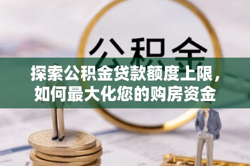 云阳探索公积金贷款额度上限，如何最大化您的购房资金