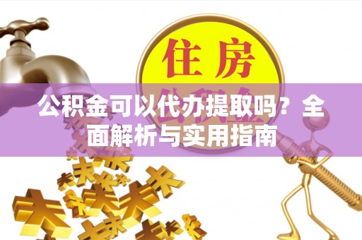 云阳公积金可以代办提取吗？全面解析与实用指南