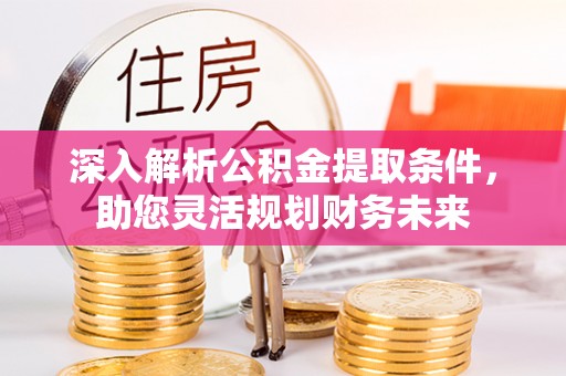云阳深入解析公积金提取条件，助您灵活规划财务未来