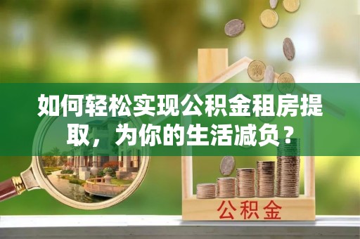 云阳如何轻松实现公积金租房提取，为你的生活减负？